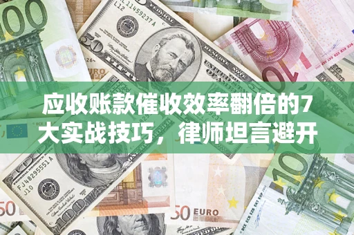 济南应收账款催收效率翻倍的7大实战技巧，律师坦言避开这些法律雷区最关键