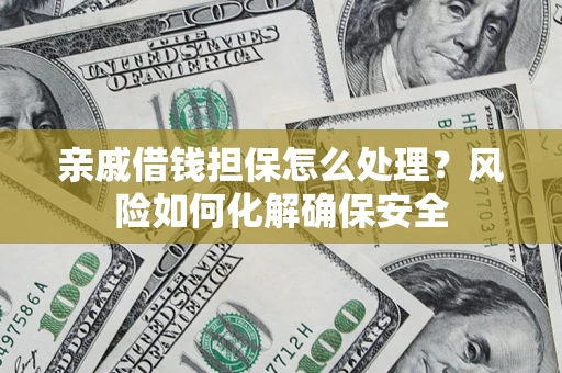 济南亲戚借钱担保怎么处理？风险如何化解确保安全