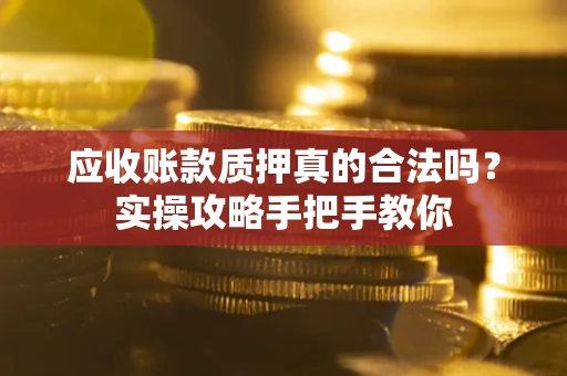 济南应收账款质押真的合法吗？实操攻略手把手教你