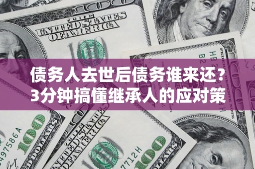 济南债务人去世后债务谁来还？3分钟搞懂继承人的应对策略