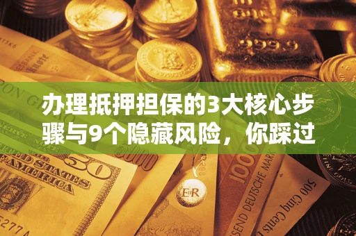济南办理抵押担保的3大核心步骤与9个隐藏风险，你踩过哪个坑？