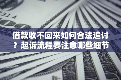 济南借款收不回来如何合法追讨？起诉流程要注意哪些细节？