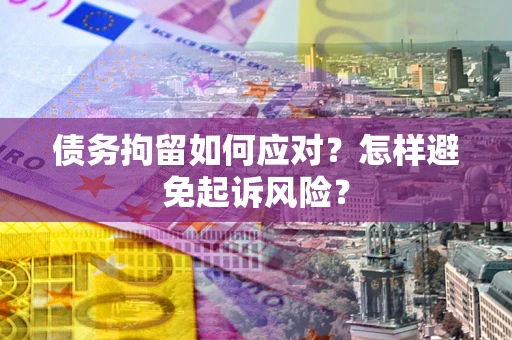 济南债务拘留如何应对？怎样避免起诉风险？