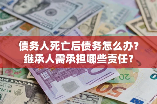济南债务人死亡后债务怎么办？继承人需承担哪些责任？
