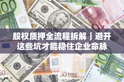济南股权质押全流程拆解｜避开这些坑才能稳住企业命脉