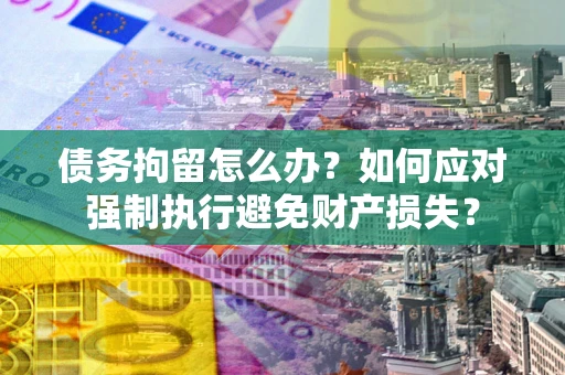 济南债务拘留怎么办？如何应对强制执行避免财产损失？