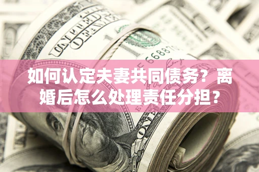 济南如何认定夫妻共同债务？离婚后怎么处理责任分担？