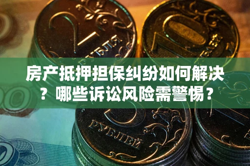 济南房产抵押担保纠纷如何解决？哪些诉讼风险需警惕？