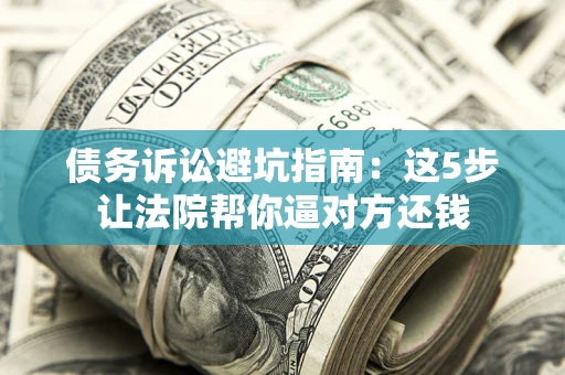济南债务诉讼避坑指南：这5步让法院帮你逼对方还钱