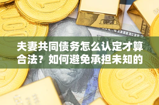 济南夫妻共同债务怎么认定才算合法？如何避免承担未知的债务风险？