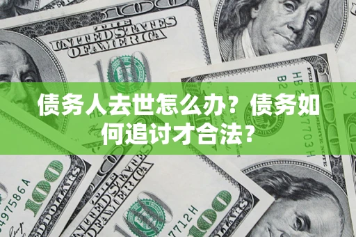 济南债务人去世怎么办？债务如何追讨才合法？