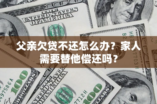 济南父亲欠贷不还怎么办？家人需要替他偿还吗？