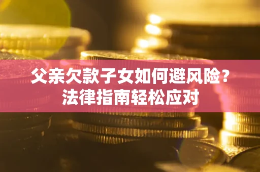 济南父亲欠款子女如何避风险？法律指南轻松应对