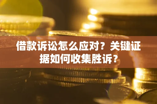 济南借款诉讼怎么应对？关键证据如何收集胜诉？