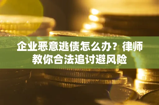 济南企业恶意逃债怎么办？律师教你合法追讨避风险