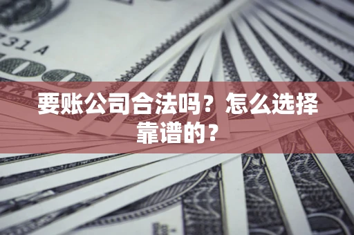 济南要账公司合法吗？怎么选择靠谱的？
