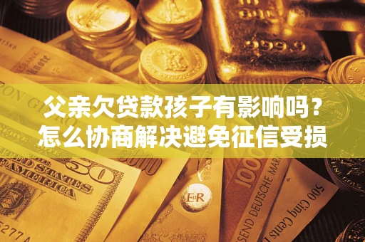 济南父亲欠贷款孩子有影响吗？怎么协商解决避免征信受损？
