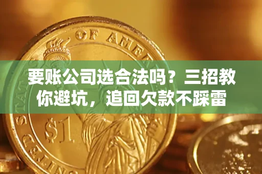 济南要账公司选合法吗？三招教你避坑，追回欠款不踩雷