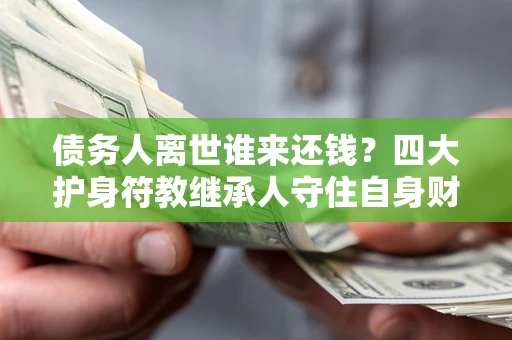 济南债务人离世谁来还钱？四大护身符教继承人守住自身财产