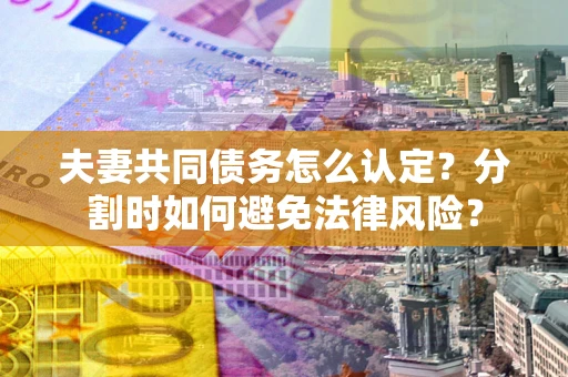 济南夫妻共同债务怎么认定？分割时如何避免法律风险？
