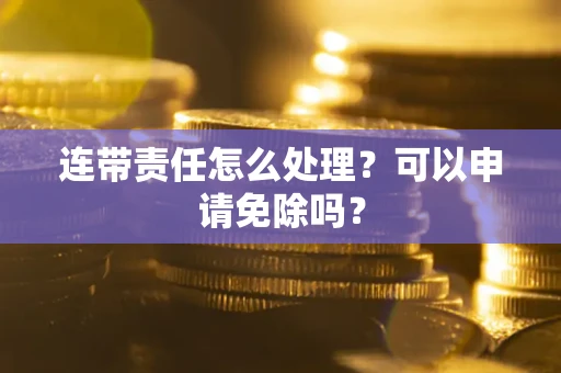 济南连带责任怎么处理？可以申请免除吗？