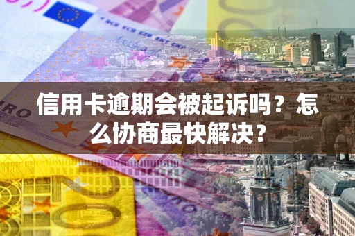济南信用卡逾期会被起诉吗？怎么协商最快解决？