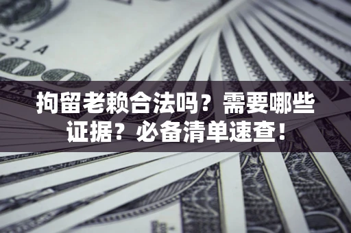 济南拘留老赖合法吗？需要哪些证据？必备清单速查！