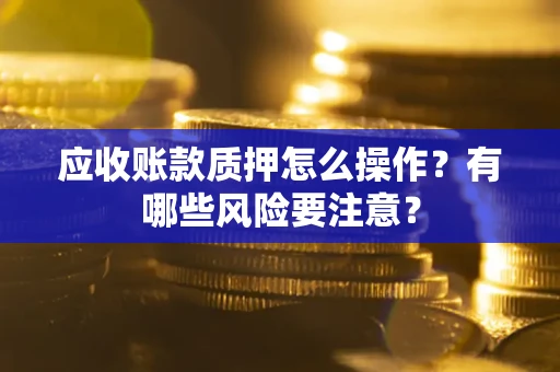 济南应收账款质押怎么操作？有哪些风险要注意？