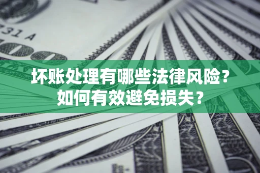 济南坏账处理有哪些法律风险？如何有效避免损失？
