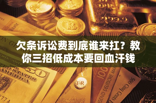 济南欠条诉讼费到底谁来扛？教你三招低成本要回血汗钱